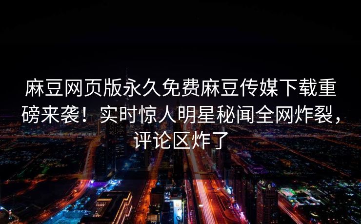 麻豆网页版永久免费麻豆传媒下载重磅来袭！实时惊人明星秘闻全网炸裂，评论区炸了