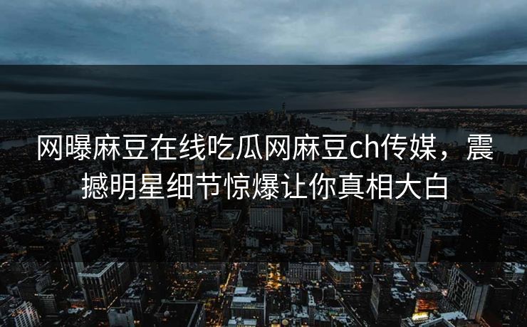 网曝麻豆在线吃瓜网麻豆ch传媒，震撼明星细节惊爆让你真相大白