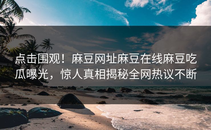 点击围观！麻豆网址麻豆在线麻豆吃瓜曝光，惊人真相揭秘全网热议不断
