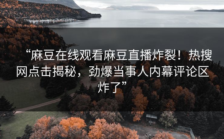 “麻豆在线观看麻豆直播炸裂！热搜网点击揭秘，劲爆当事人内幕评论区炸了”