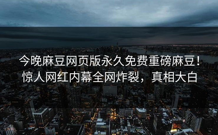 今晚麻豆网页版永久免费重磅麻豆！惊人网红内幕全网炸裂，真相大白