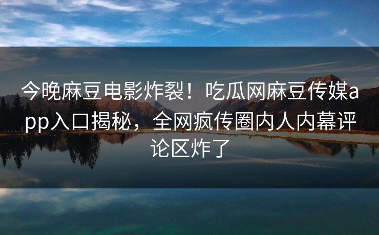 今晚麻豆电影炸裂！吃瓜网麻豆传媒app入口揭秘，全网疯传圈内人内幕评论区炸了