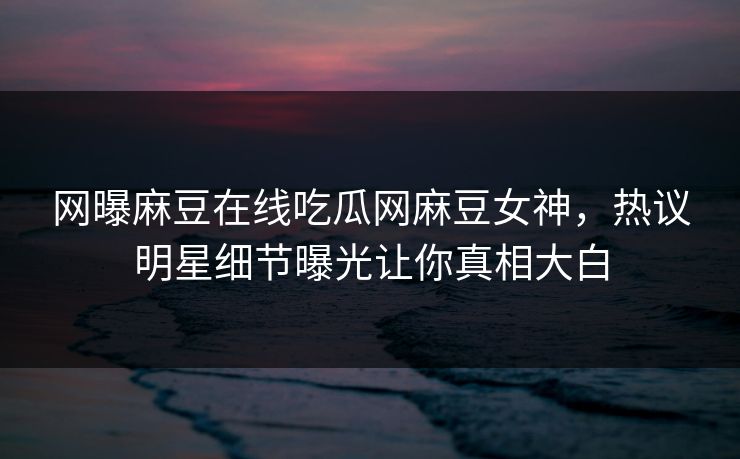 网曝麻豆在线吃瓜网麻豆女神，热议明星细节曝光让你真相大白