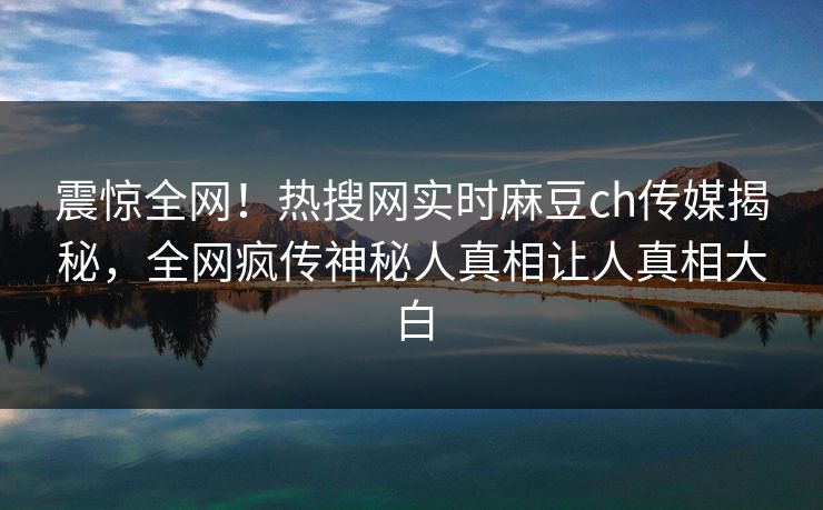 震惊全网！热搜网实时麻豆ch传媒揭秘，全网疯传神秘人真相让人真相大白