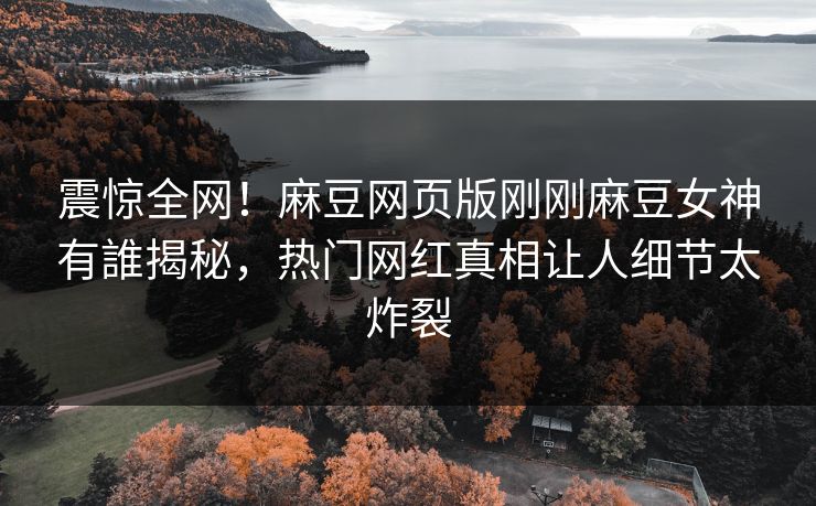 震惊全网！麻豆网页版刚刚麻豆女神有誰揭秘，热门网红真相让人细节太炸裂