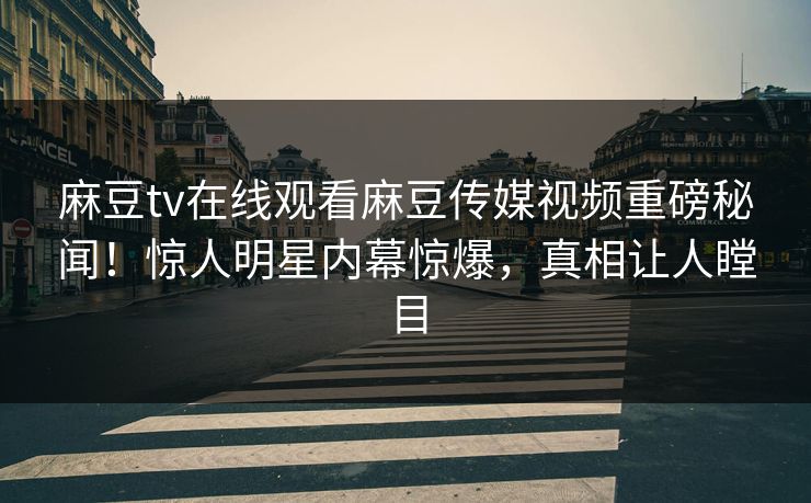 麻豆tv在线观看麻豆传媒视频重磅秘闻！惊人明星内幕惊爆，真相让人瞠目