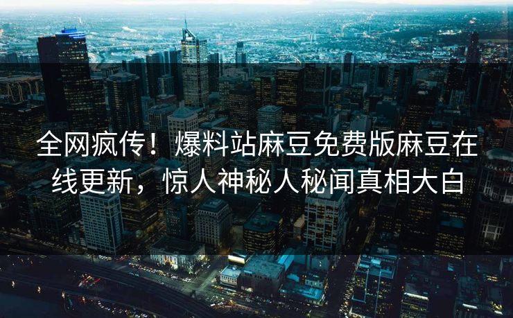 全网疯传！爆料站麻豆免费版麻豆在线更新，惊人神秘人秘闻真相大白