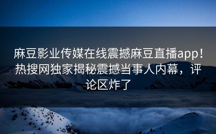 麻豆影业传媒在线震撼麻豆直播app！热搜网独家揭秘震撼当事人内幕，评论区炸了