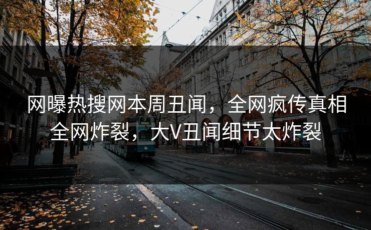 网曝热搜网本周丑闻，全网疯传真相全网炸裂，大V丑闻细节太炸裂