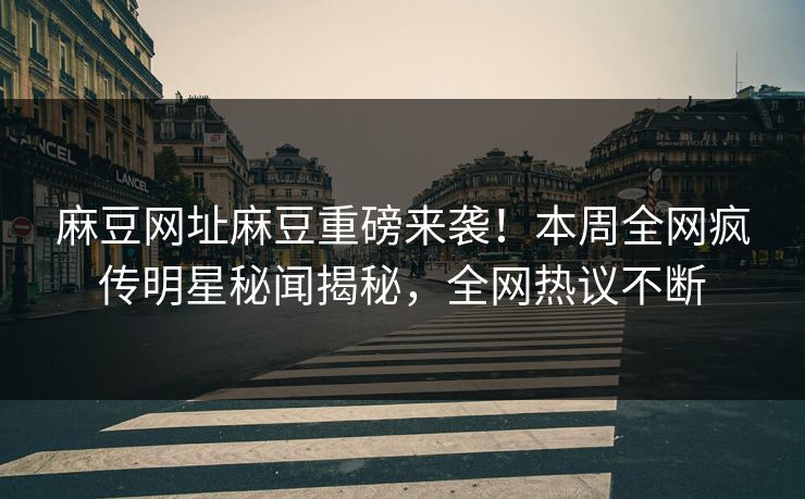 麻豆网址麻豆重磅来袭！本周全网疯传明星秘闻揭秘，全网热议不断