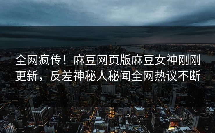 全网疯传！麻豆网页版麻豆女神刚刚更新，反差神秘人秘闻全网热议不断
