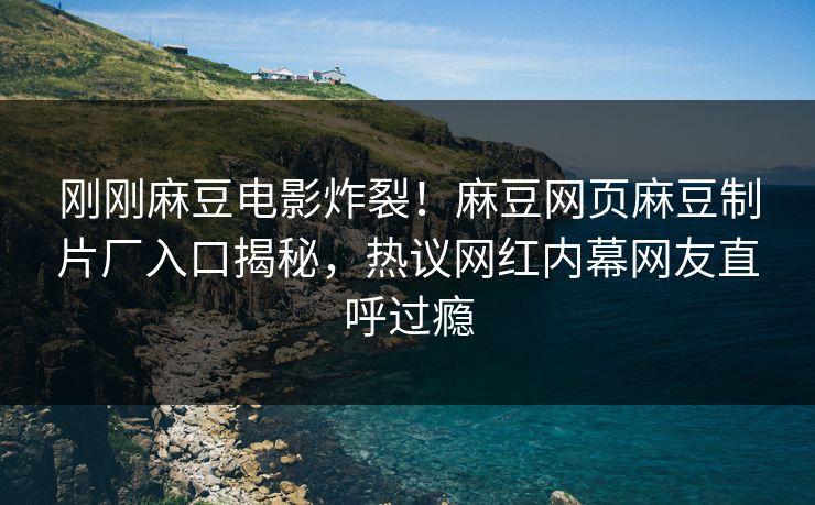 刚刚麻豆电影炸裂！麻豆网页麻豆制片厂入口揭秘，热议网红内幕网友直呼过瘾