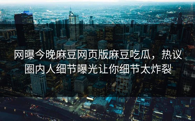 网曝今晚麻豆网页版麻豆吃瓜，热议圈内人细节曝光让你细节太炸裂