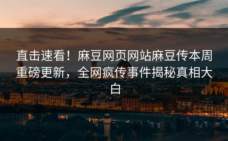 直击速看！麻豆网页网站麻豆传本周重磅更新，全网疯传事件揭秘真相大白