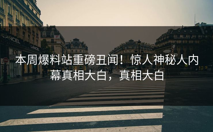 本周爆料站重磅丑闻！惊人神秘人内幕真相大白，真相大白