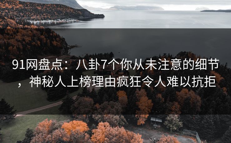 91网盘点：八卦7个你从未注意的细节，神秘人上榜理由疯狂令人难以抗拒