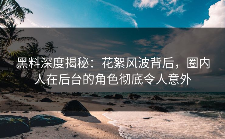 黑料深度揭秘：花絮风波背后，圈内人在后台的角色彻底令人意外