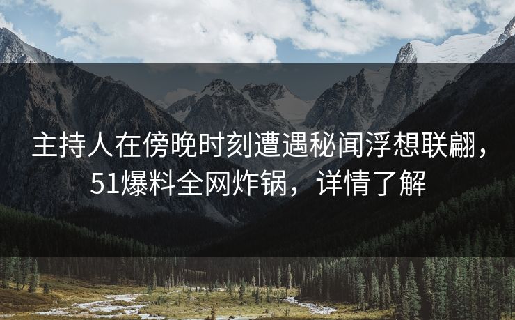 主持人在傍晚时刻遭遇秘闻浮想联翩，51爆料全网炸锅，详情了解
