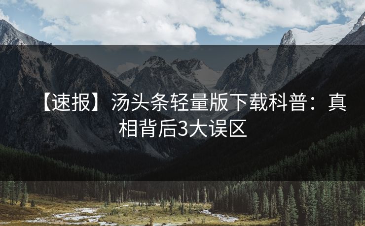 【速报】汤头条轻量版下载科普：真相背后3大误区