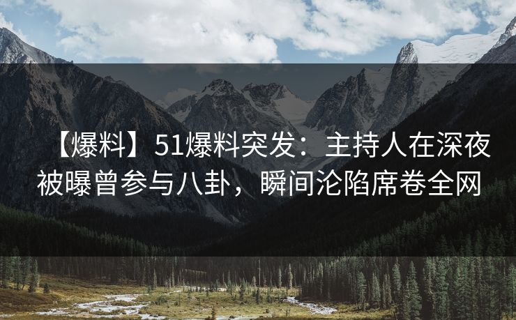 【爆料】51爆料突发：主持人在深夜被曝曾参与八卦，瞬间沦陷席卷全网
