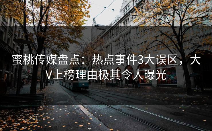 蜜桃传媒盘点：热点事件3大误区，大V上榜理由极其令人曝光