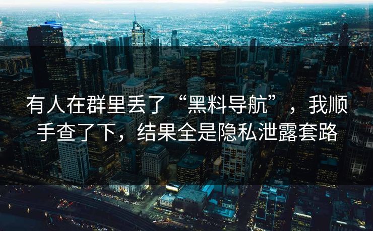 有人在群里丢了“黑料导航”，我顺手查了下，结果全是隐私泄露套路