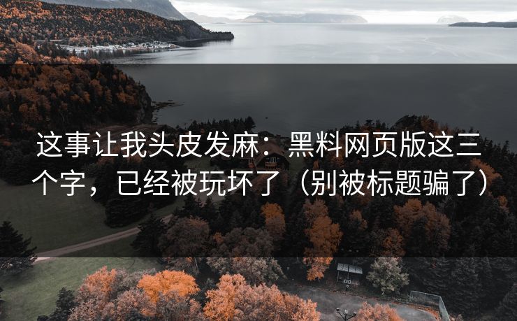 这事让我头皮发麻：黑料网页版这三个字，已经被玩坏了（别被标题骗了）