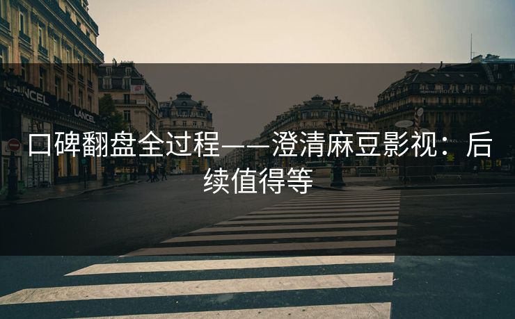 口碑翻盘全过程——澄清麻豆影视：后续值得等